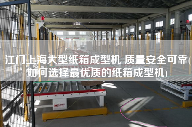 江門上海大型紙箱成型機 質量安全可靠(如何選擇z優質的紙箱成型機)