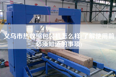 義烏市熱收縮包裝機(jī)怎么樣(了解使用前必須知道的事項)