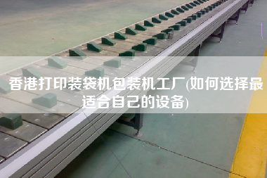 香港打印裝袋機包裝機工廠(如何選擇z適合自己的設(shè)備)