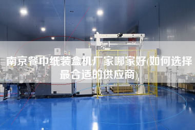 南京餐巾紙裝盒機(jī)廠家哪家好(如何選擇z合適的供應(yīng)商)