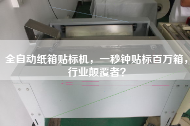 全自動紙箱貼標機，一秒鐘貼標百萬箱，行業顛覆者？