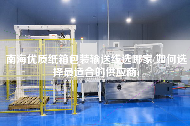 南海優質紙箱包裝輸送線選哪家(如何選擇z適合的供應商)
