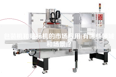 包裝機(jī)和貼標(biāo)機(jī)的市場應(yīng)用(有哪些領(lǐng)域和場景)？