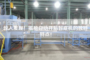 驚人發現！揭秘自動開箱封底機的獨特特點！