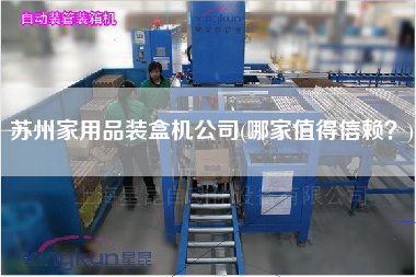蘇州家用品裝盒機(jī)公司(哪家值得信賴？)