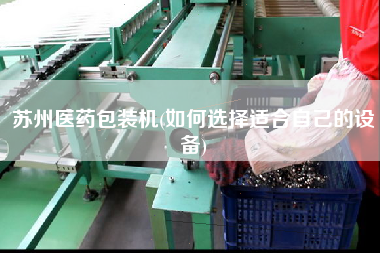 蘇州醫藥包裝機(如何選擇適合自己的設備)