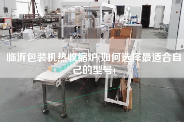 臨沂包裝機(jī)熱收縮爐(如何選擇z適合自己的型號)