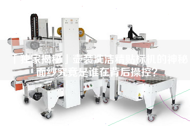 「獨(dú)家配方揭秘」壺裝洗潔精貼標(biāo)機(jī)的神秘面紗究竟是誰(shuí)在背后操控？