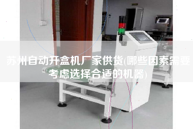 蘇州自動開盒機廠家供貨(哪些因素需要考慮選擇合適的機器)