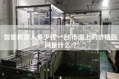 智能機器人多少錢一臺(市面上的價格區間是什么)？