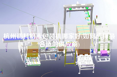 杭州調料粉末包裝機哪家好(如何選擇z合適的供應商)