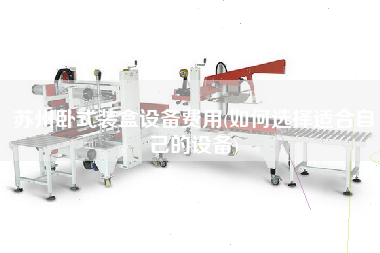 蘇州臥式裝盒設備費用(如何選擇適合自己的設備)