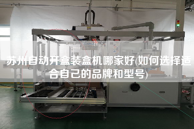 蘇州自動開盒裝盒機(jī)哪家好(如何選擇適合自己的品牌和型號)