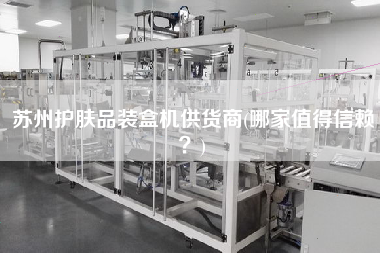 蘇州護膚品裝盒機供貨商(哪家值得信賴？)