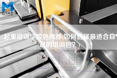 起重培訓學校包推薦(如何選擇z適合自己的培訓包？)