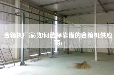 合箱機廠家(如何選擇靠譜的合箱機供應(yīng)商)
