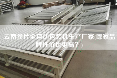 云南參片全自動包裝機生產廠家(哪家品牌性價比z高？)
