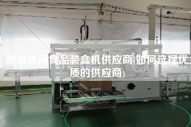 蘇州休閑食品裝盒機供應商(如何選擇優質的供應商)