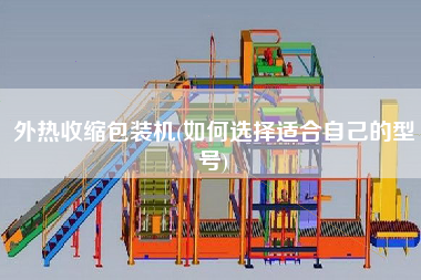 外熱收縮包裝機(jī)(如何選擇適合自己的型號(hào))