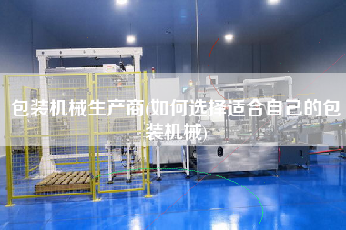 包裝機械生產商(如何選擇適合自己的包裝機械)
