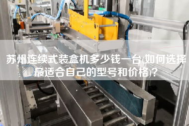 蘇州連續(xù)式裝盒機多少錢一臺(如何選擇z適合自己的型號和價格)？