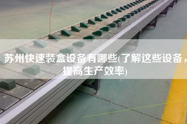 蘇州快速裝盒設備有哪些(了解這些設備，提高生產效率)