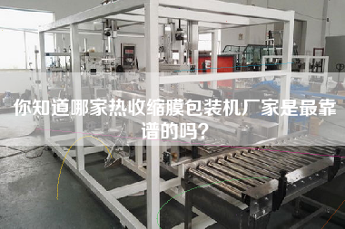 你知道哪家熱收縮膜包裝機(jī)廠家是z靠譜的嗎？