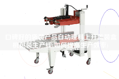 口碑好的袋裝產品自動理料上開蓋裝盒機包裝生產線(如何提高生產效率)