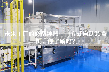 未來(lái)工廠(chǎng)的必備神器——立式自動(dòng)裝盒機(jī)，你了解嗎？
