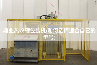 鼎業熱收縮包裝機(如何選擇適合自己的型號)