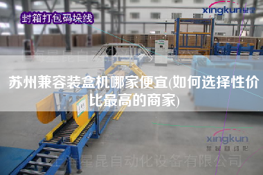 蘇州兼容裝盒機哪家便宜(如何選擇性價比z高的商家)