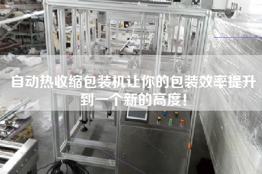 自動(dòng)熱收縮包裝機(jī)讓你的包裝效率提升到一個(gè)新的高度！