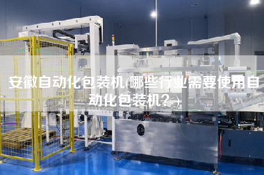 安徽自動(dòng)化包裝機(jī)(哪些行業(yè)需要使用自動(dòng)化包裝機(jī)？)
