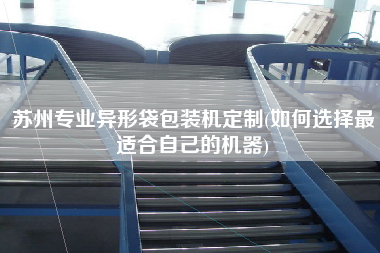 蘇州專業(yè)異形袋包裝機定制(如何選擇z適合自己的機器)