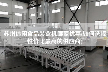 蘇州休閑食品裝盒機哪家優惠(如何選擇性價比z高的供應商)