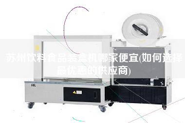 蘇州飲料食品裝盒機哪家便宜(如何選擇z優惠的供應商)