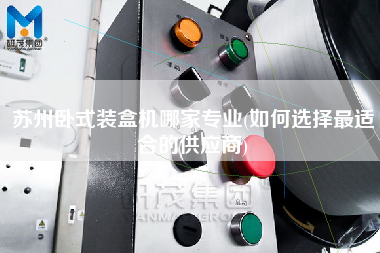 蘇州臥式裝盒機哪家專業(yè)(如何選擇z適合的供應(yīng)商)
