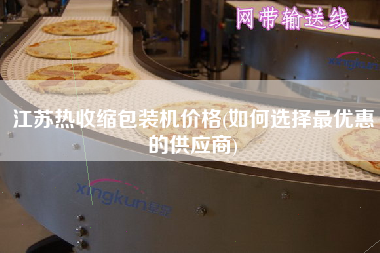 江蘇熱收縮包裝機價格(如何選擇z優惠的供應商)