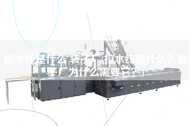 拉水線是什么 袋子廠(拉水線是什么？袋子廠為什么需要它？)