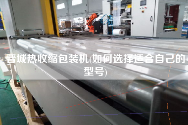晉城熱收縮包裝機(jī)(如何選擇適合自己的型號(hào))