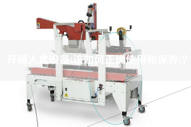 開箱入盒設(shè)備(該如何正確使用和保養(yǎng))？