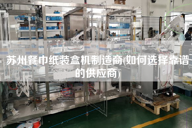 蘇州餐巾紙裝盒機制造商(如何選擇靠譜的供應商)