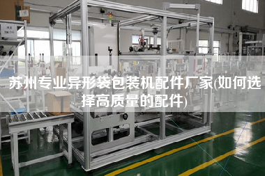 蘇州專業(yè)異形袋包裝機(jī)配件廠家(如何選擇高質(zhì)量的配件)