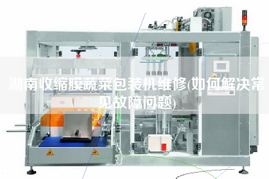 湖南收縮膜蔬菜包裝機維修(如何解決常見故障問題)