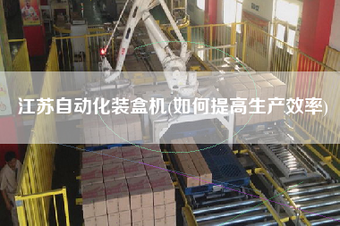 江蘇自動化裝盒機(如何提高生產效率)