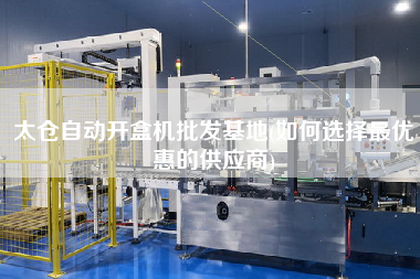 太倉自動開盒機(jī)批發(fā)基地(如何選擇z優(yōu)惠的供應(yīng)商)