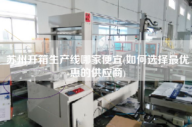 蘇州開箱生產(chǎn)線哪家便宜(如何選擇z優(yōu)惠的供應(yīng)商)