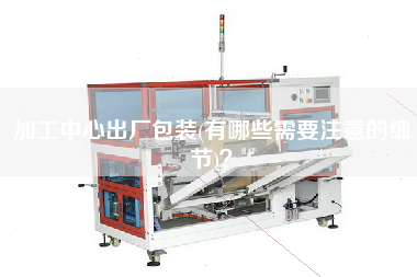 加工中心出廠包裝(有哪些需要注意的細(xì)節(jié))？