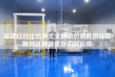 福建自動(dòng)化給袋式全自動(dòng)包裝機(jī)供應(yīng)商(如何選擇z優(yōu)質(zhì)的供應(yīng)商)