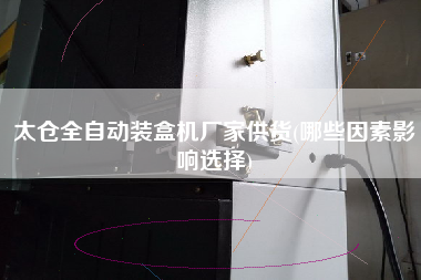 太倉全自動裝盒機廠家供貨(哪些因素影響選擇)